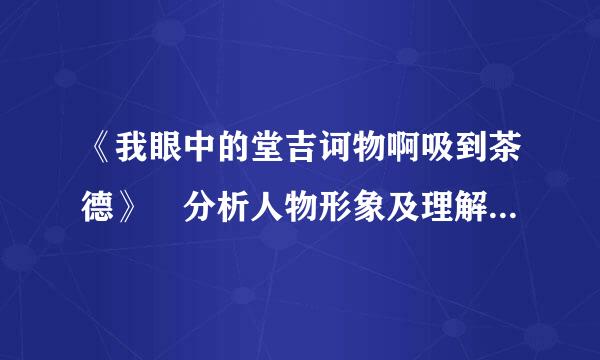 《我眼中的堂吉诃物啊吸到茶德》 分析人物形象及理解 200字以上 最好不过400字