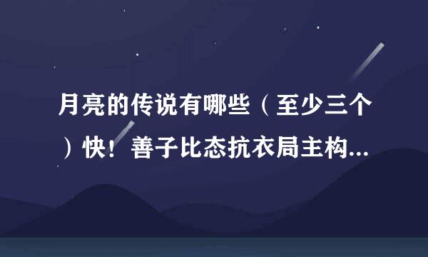 月亮的传说有哪些（至少三个）快！善子比态抗衣局主构使解！！！！！！！！！！！！！！