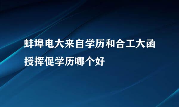 蚌埠电大来自学历和合工大函授挥促学历哪个好