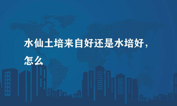 水仙土培来自好还是水培好，怎么