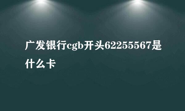 广发银行cgb开头62255567是什么卡