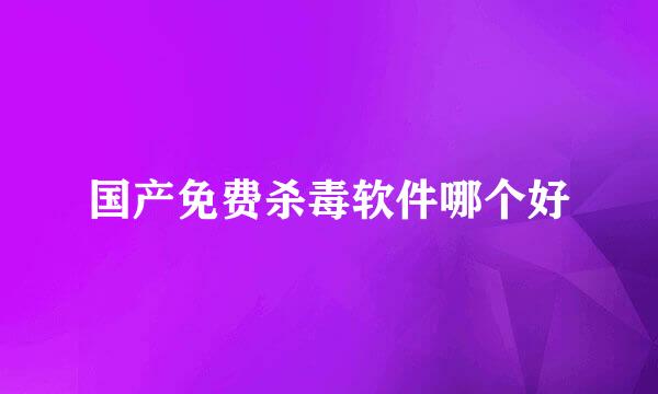 国产免费杀毒软件哪个好