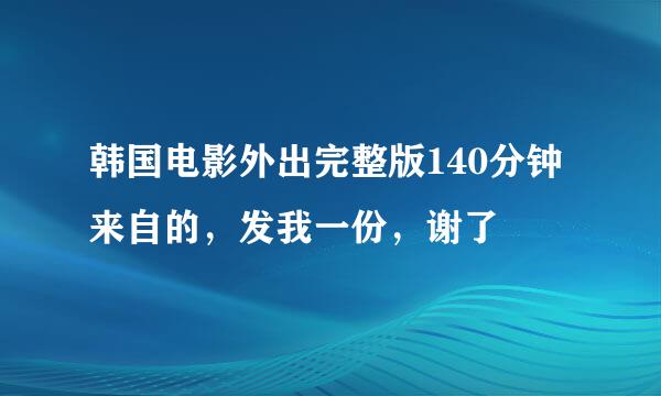韩国电影外出完整版140分钟来自的，发我一份，谢了
