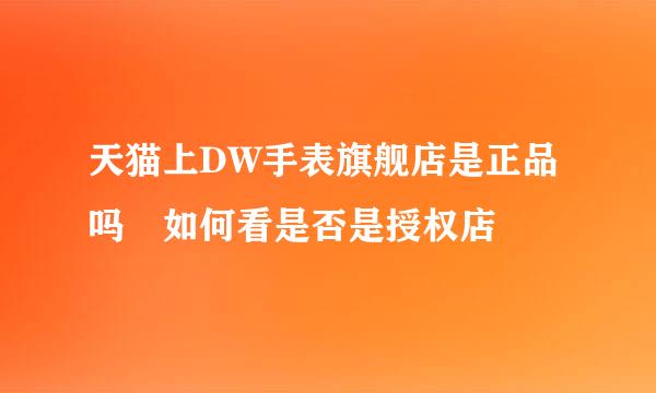 天猫上DW手表旗舰店是正品吗 如何看是否是授权店
