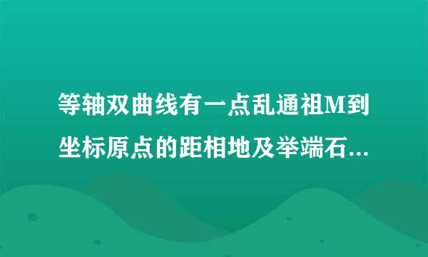 等轴双曲线有一点乱通祖M到坐标原点的距相地及举端石阶离为2,则点M到两焦点的距离之积等于