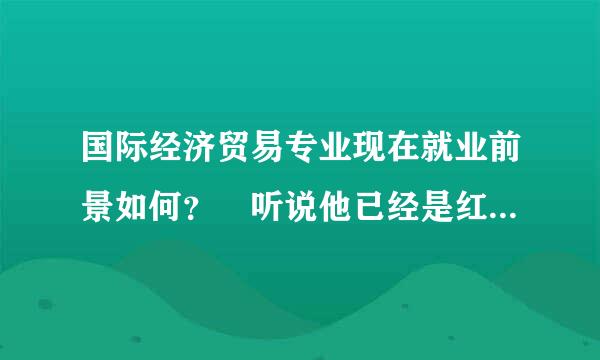 国际经济贸易专业现在就业前景如何？ 听说他已经是红牌专业了。。。真的吗？