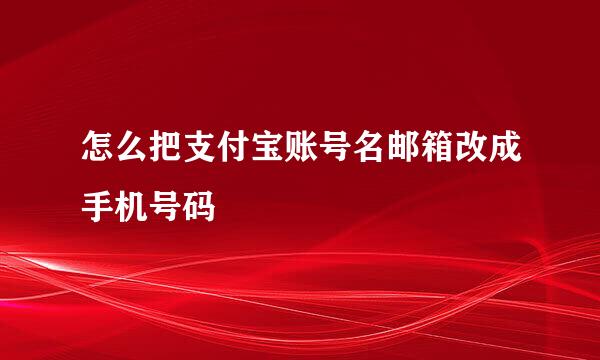 怎么把支付宝账号名邮箱改成手机号码