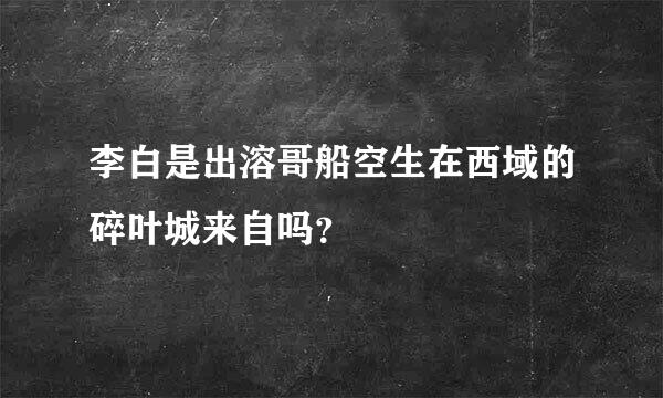 李白是出溶哥船空生在西域的碎叶城来自吗？