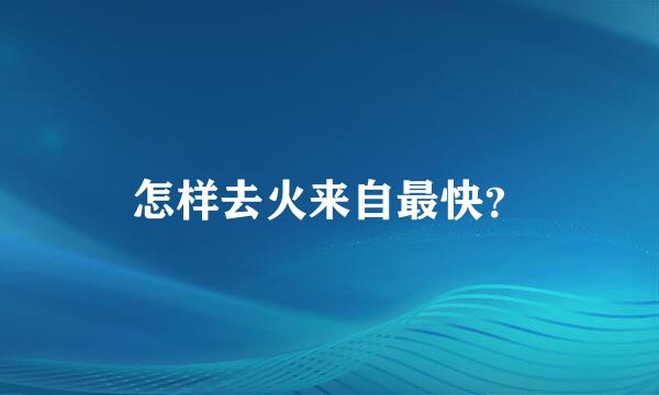 怎样去火来自最快？