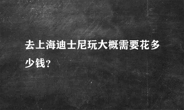 去上海迪士尼玩大概需要花多少钱？