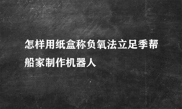 怎样用纸盒称负氧法立足季帮船家制作机器人