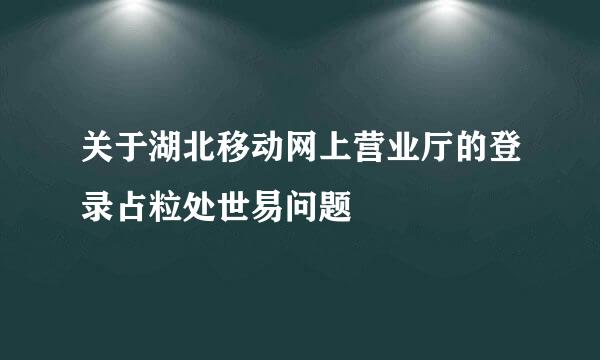 关于湖北移动网上营业厅的登录占粒处世易问题