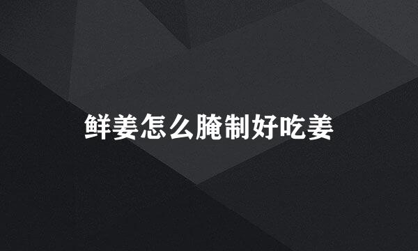鲜姜怎么腌制好吃姜