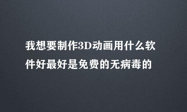 我想要制作3D动画用什么软件好最好是免费的无病毒的