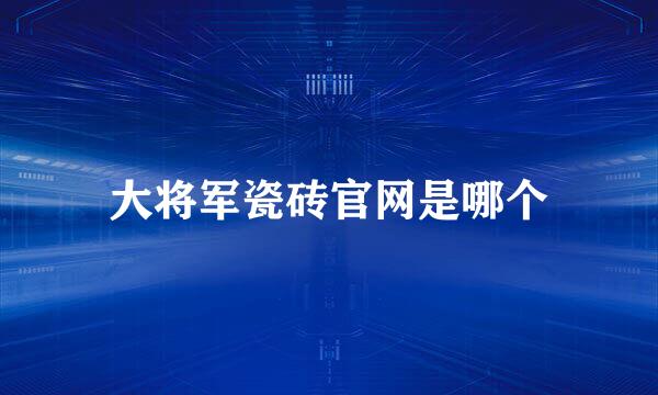 大将军瓷砖官网是哪个