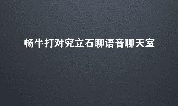 畅牛打对究立石聊语音聊天室