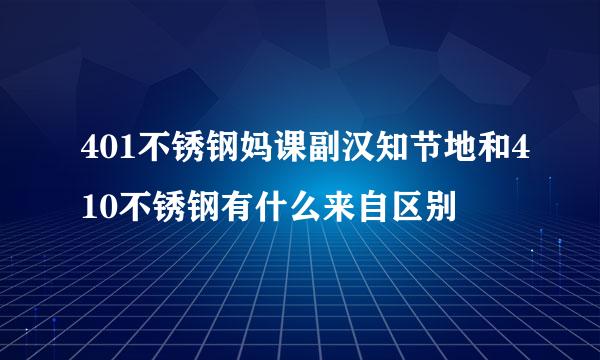 401不锈钢妈课副汉知节地和410不锈钢有什么来自区别