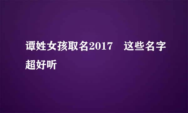 谭姓女孩取名2017 这些名字超好听
