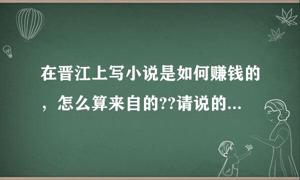 在晋江上写小说是如何赚钱的，怎么算来自的??请说的详细一点~~ ~3读备影化必矛Q > <