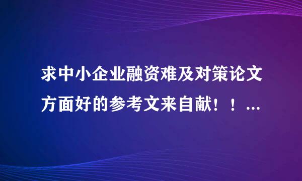 求中小企业融资难及对策论文方面好的参考文来自献！！！！！！