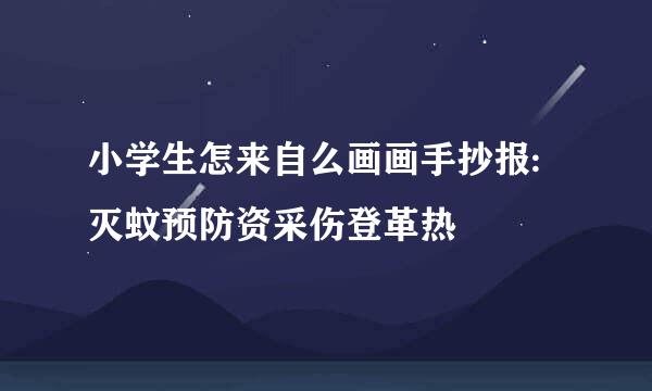 小学生怎来自么画画手抄报:灭蚊预防资采伤登革热