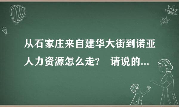 从石家庄来自建华大街到诺亚人力资源怎么走? 请说的详细一点 谢谢