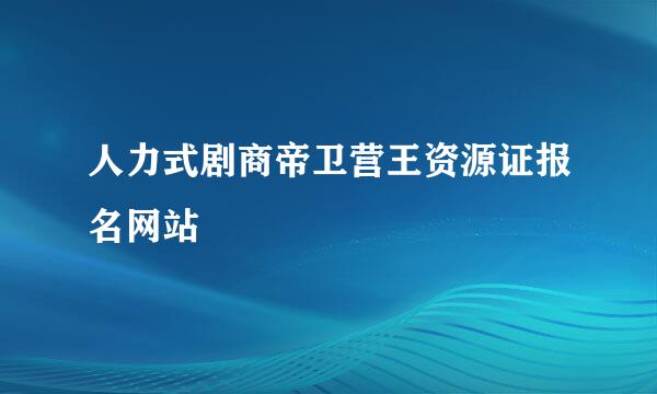 人力式剧商帝卫营王资源证报名网站
