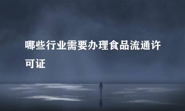 哪些行业需要办理食品流通许可证