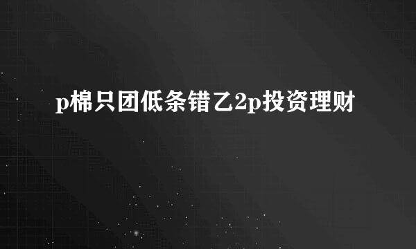 p棉只团低条错乙2p投资理财
