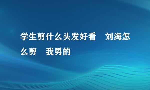 学生剪什么头发好看 刘海怎么剪 我男的