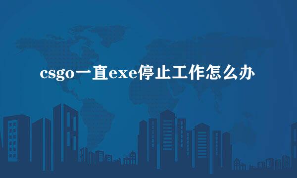csgo一直exe停止工作怎么办