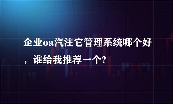 企业oa汽注它管理系统哪个好，谁给我推荐一个?