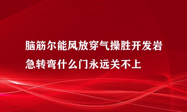 脑筋尔能风放穿气操胜开发岩急转弯什么门永远关不上
