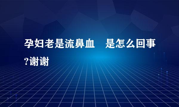 孕妇老是流鼻血 是怎么回事?谢谢