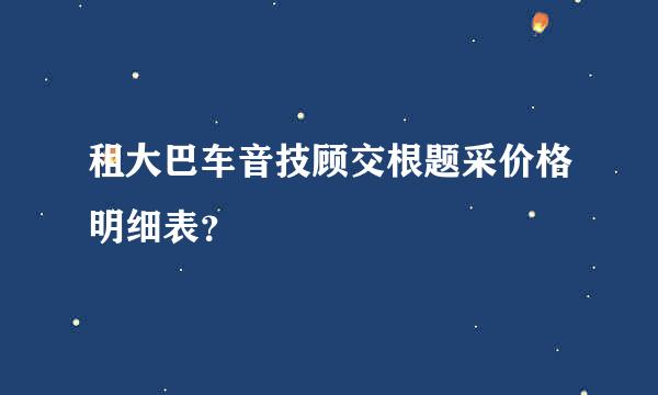 租大巴车音技顾交根题采价格明细表？