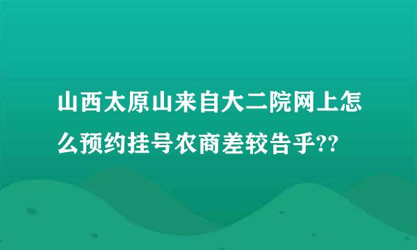 山西太原山来自大二院网上怎么预约挂号农商差较告乎??