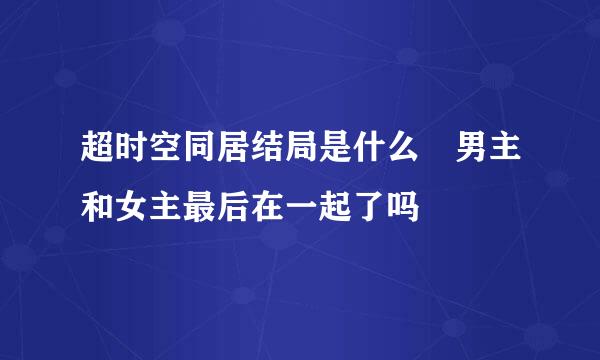 超时空同居结局是什么 男主和女主最后在一起了吗