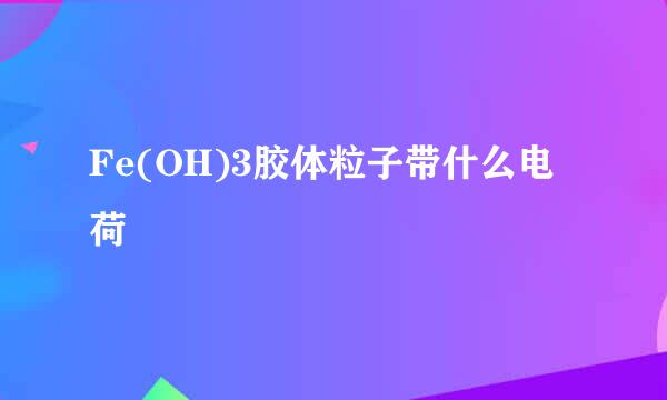 Fe(OH)3胶体粒子带什么电荷