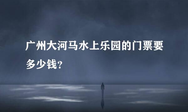 广州大河马水上乐园的门票要多少钱？