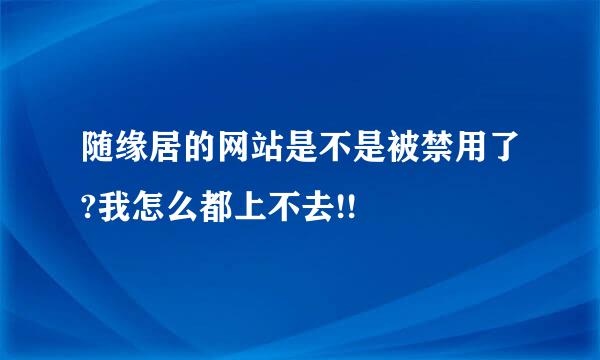 随缘居的网站是不是被禁用了?我怎么都上不去!!