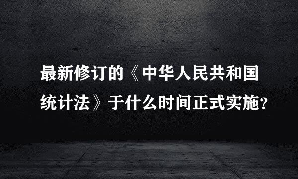 最新修订的《中华人民共和国统计法》于什么时间正式实施？