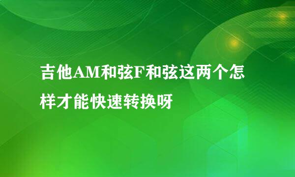 吉他AM和弦F和弦这两个怎样才能快速转换呀