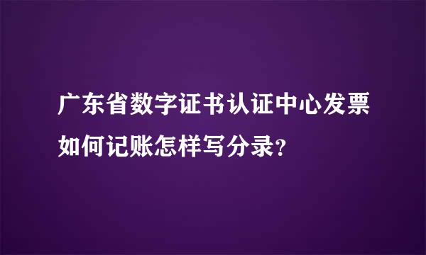 广东省数字证书认证中心发票如何记账怎样写分录？