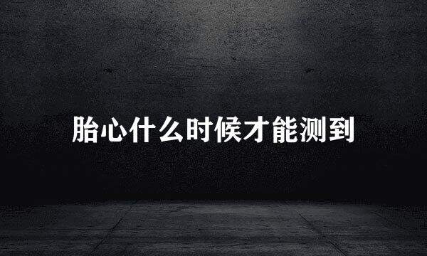 胎心什么时候才能测到