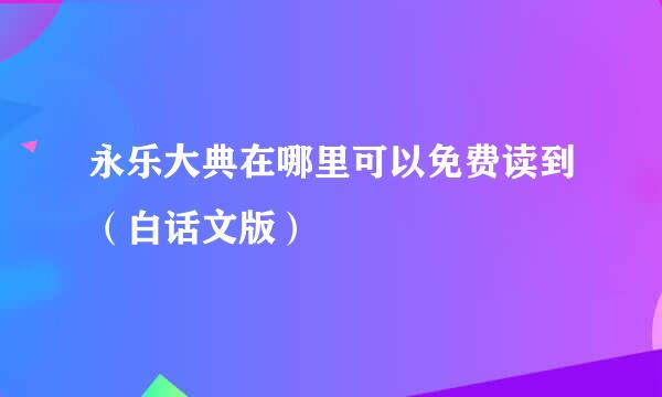 永乐大典在哪里可以免费读到（白话文版）