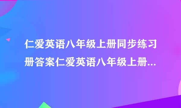 仁爱英语八年级上册同步练习册答案仁爱英语八年级上册同步练习册答案仁爱英语八年级上...