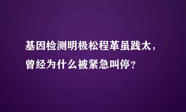 基因检测明极松程革虽践太，曾经为什么被紧急叫停？