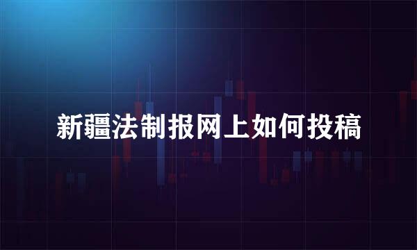 新疆法制报网上如何投稿
