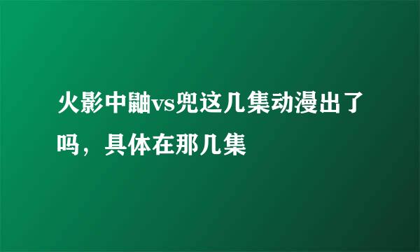 火影中鼬vs兜这几集动漫出了吗，具体在那几集