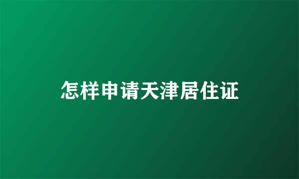 怎样申请天津居住证